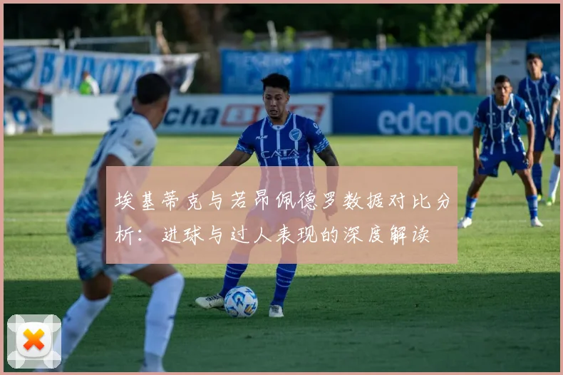 埃基蒂克与若昂佩德罗数据对比分析：进球与过人表现的深度解读