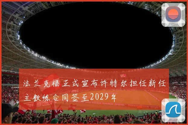 法兰克福正式宣布许特尔担任新任主教练合同签至2029年