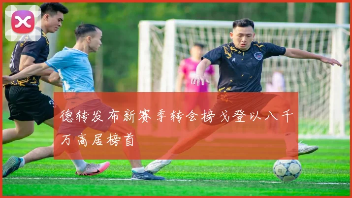 德转发布新赛季转会榜戈登以八千万高居榜首
