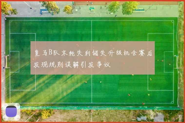 皇马B队末轮失利错失升级机会赛后发现规则误解引发争议