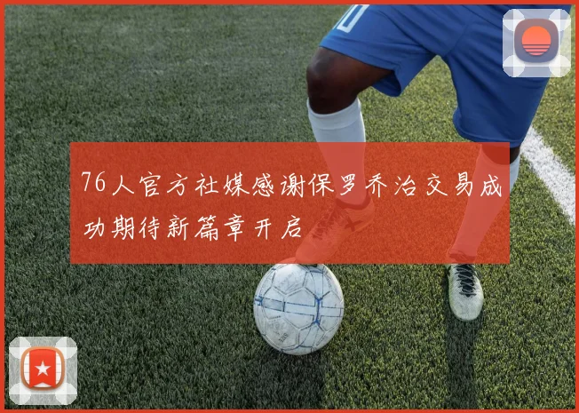 76人官方社媒感谢保罗乔治交易成功期待新篇章开启