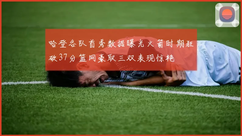哈登各队首秀数据曝光火箭时期狂砍37分篮网豪取三双表现惊艳