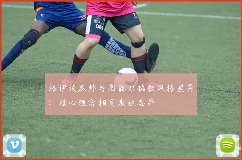 格伊谈瓜帅与图赫尔执教风格差异：核心理念相同表达各异