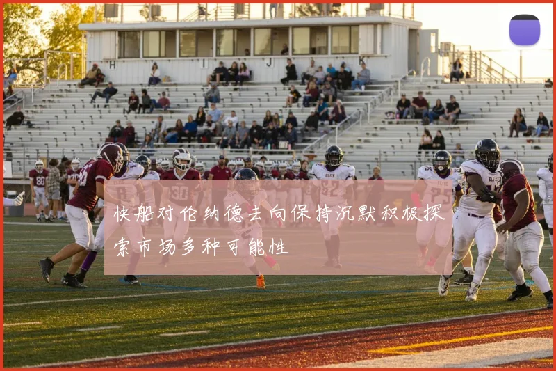 快船对伦纳德去向保持沉默积极探索市场多种可能性