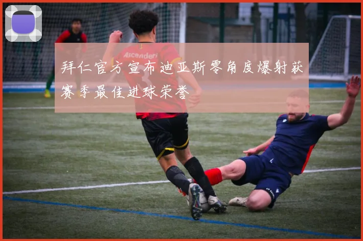 拜仁官方宣布迪亚斯零角度爆射获赛季最佳进球荣誉