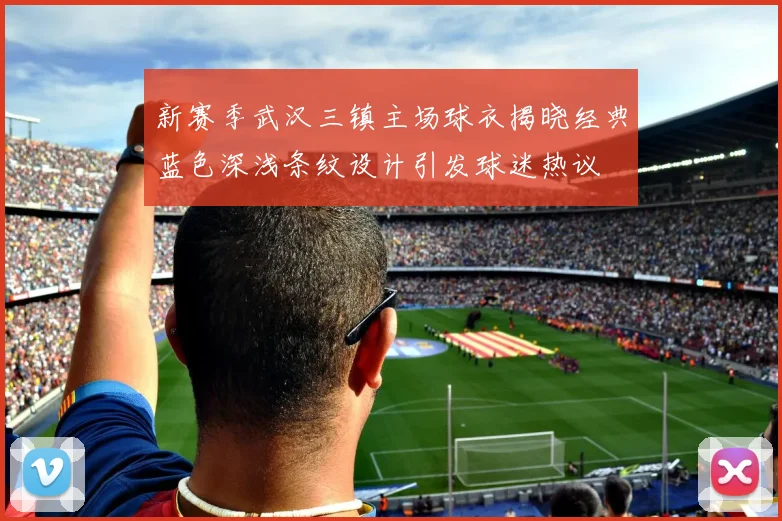 新赛季武汉三镇主场球衣揭晓经典蓝色深浅条纹设计引发球迷热议