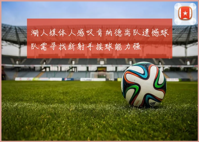 湖人媒体人感叹肯纳德离队遗憾球队需寻找新射手接球能力强