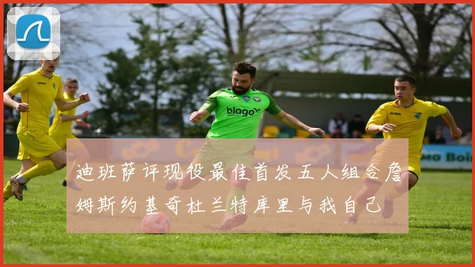 迪班萨评现役最佳首发五人组合詹姆斯约基奇杜兰特库里与我自己
