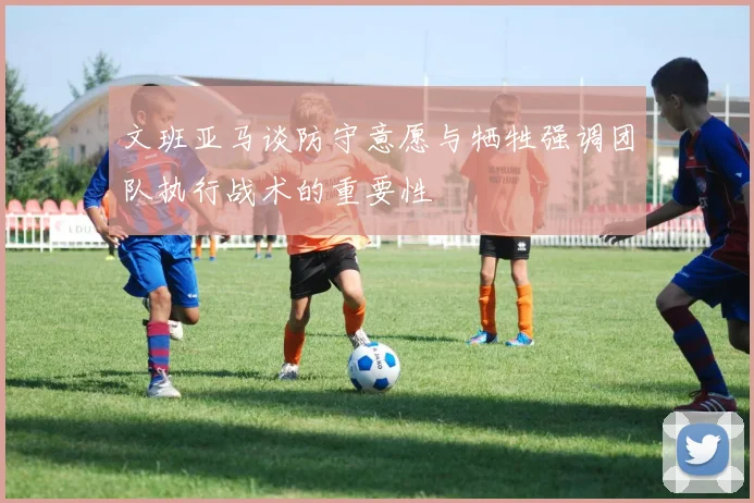 文班亚马谈防守意愿与牺牲强调团队执行战术的重要性