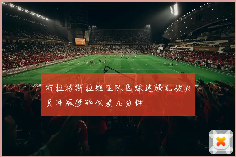 布拉格斯拉维亚队因球迷骚乱被判负冲冠梦碎仅差几分钟