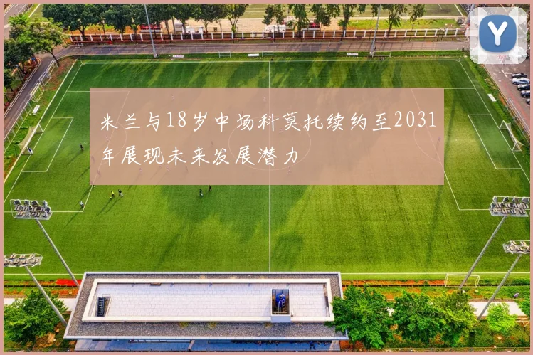 米兰与18岁中场科莫托续约至2031年展现未来发展潜力