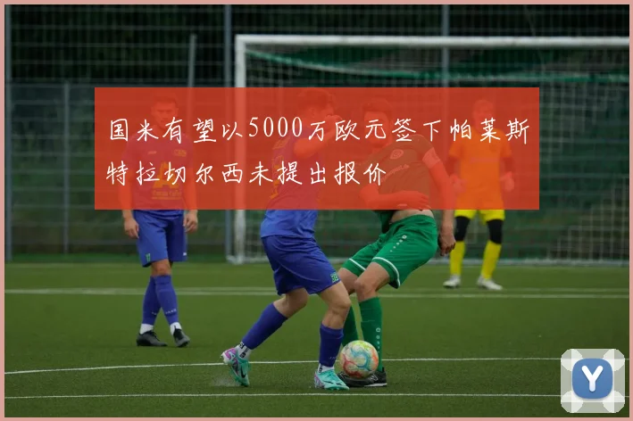 国米有望以5000万欧元签下帕莱斯特拉切尔西未提出报价