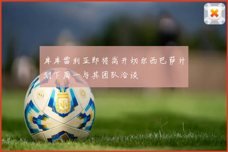 库库雷利亚即将离开切尔西巴萨计划下周一与其团队洽谈