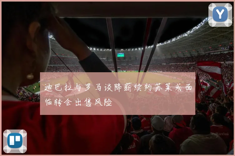 迪巴拉与罗马谈降薪续约苏莱或面临转会出售风险