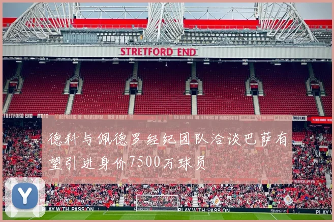 德科与佩德罗经纪团队洽谈巴萨有望引进身价7500万球员