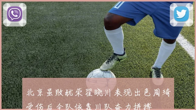 北京虽败犹荣翟晓川表现出色周琦受伤后全队依靠川队奋力拼搏