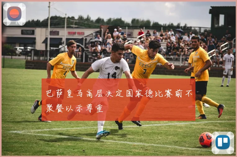 巴萨皇马高层决定国家德比赛前不聚餐以示尊重