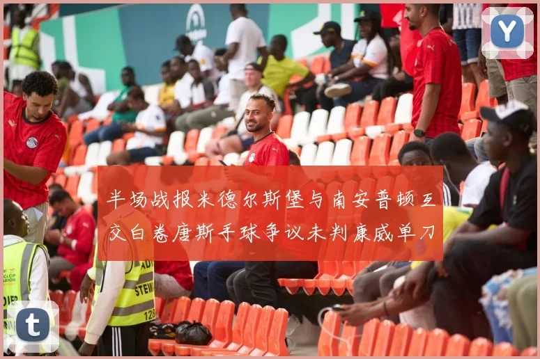半场战报米德尔斯堡与南安普顿互交白卷唐斯手球争议未判康威单刀击中立柱