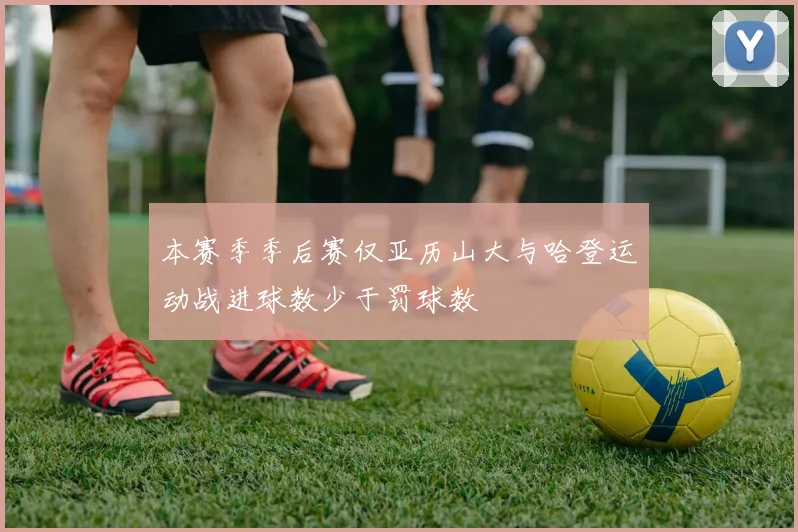 本赛季季后赛仅亚历山大与哈登运动战进球数少于罚球数