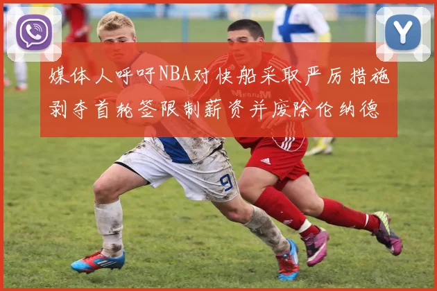 媒体人呼吁NBA对快船采取严厉措施剥夺首轮签限制薪资并废除伦纳德合同