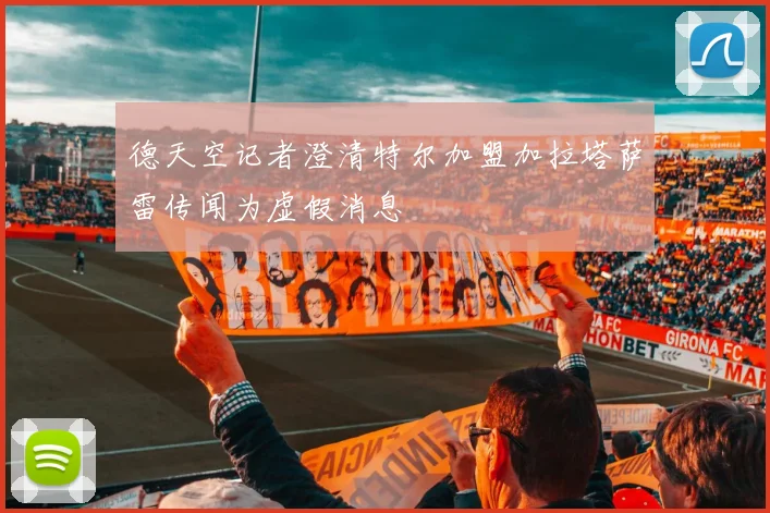 德天空记者澄清特尔加盟加拉塔萨雷传闻为虚假消息