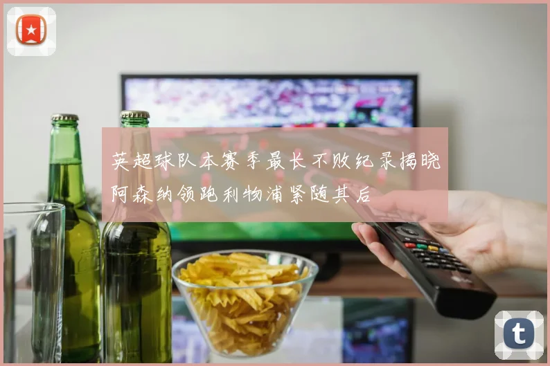 英超球队本赛季最长不败纪录揭晓阿森纳领跑利物浦紧随其后