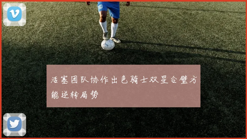 活塞团队协作出色骑士双星合璧方能逆转局势