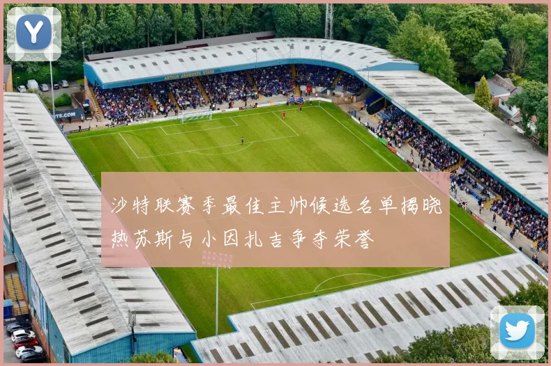 沙特联赛季最佳主帅候选名单揭晓热苏斯与小因扎吉争夺荣誉