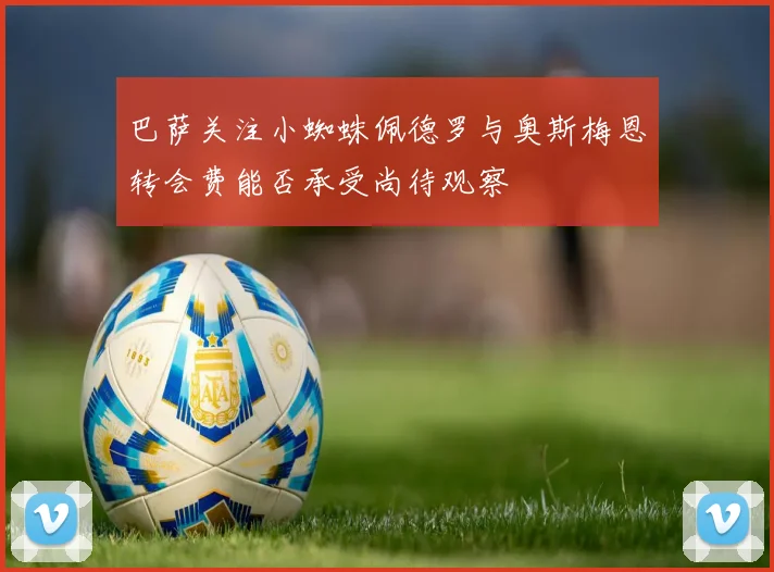 巴萨关注小蜘蛛佩德罗与奥斯梅恩转会费能否承受尚待观察