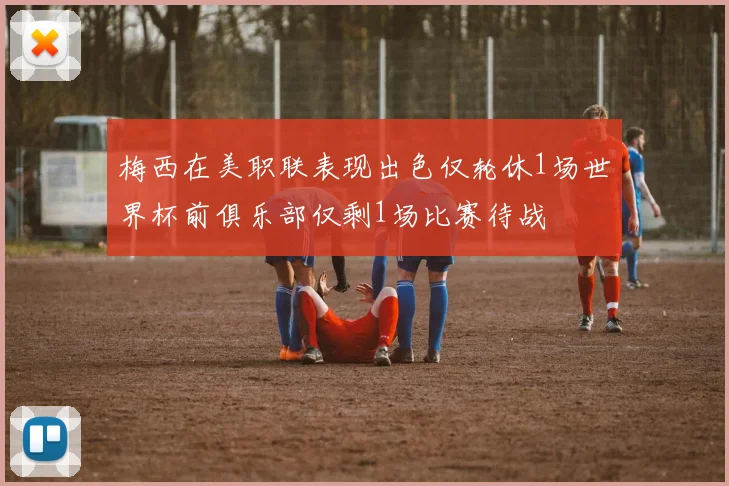 梅西在美职联表现出色仅轮休1场世界杯前俱乐部仅剩1场比赛待战