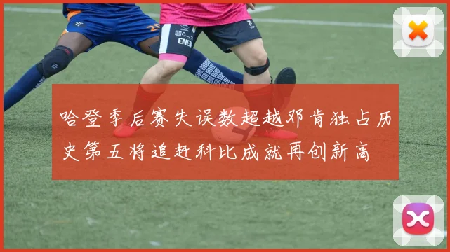 哈登季后赛失误数超越邓肯独占历史第五将追赶科比成就再创新高