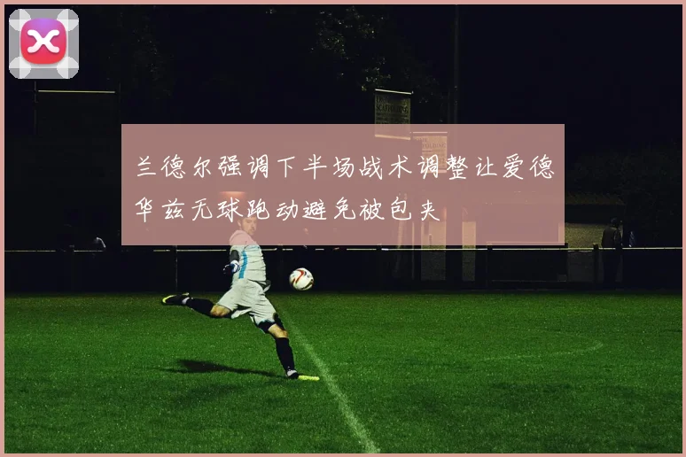 兰德尔强调下半场战术调整让爱德华兹无球跑动避免被包夹