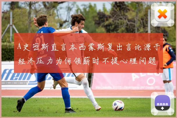 A史密斯直言本西蒙斯复出言论源于经济压力为何领薪时不提心理问题