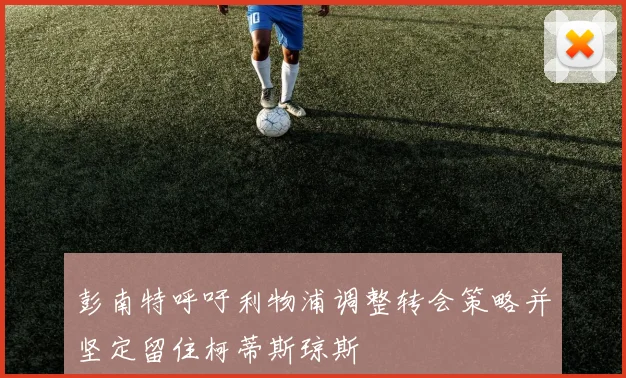 彭南特呼吁利物浦调整转会策略并坚定留住柯蒂斯琼斯