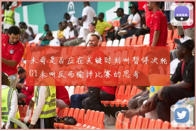 米奇是否应在关键时刻叫暂停次轮G1未叫反而输掉比赛的思考