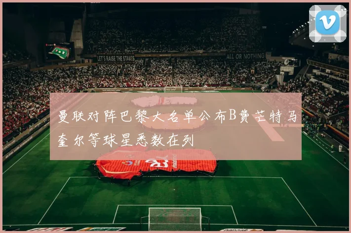 曼联对阵巴黎大名单公布B费芒特马奎尔等球星悉数在列
